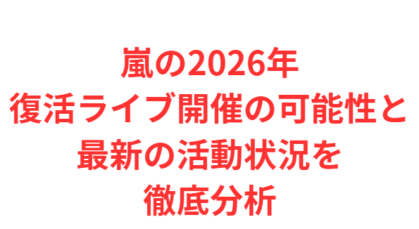 嵐の2026年復活ライブ開催の可能性と最新の活動状況を徹底分析