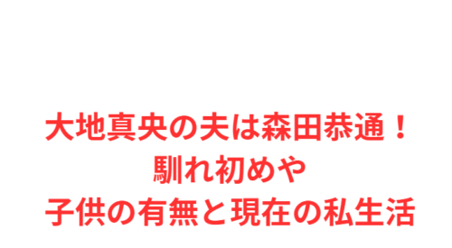 大地真央の夫は森田恭通!馴れ初めや子供の有無と現在の私生活