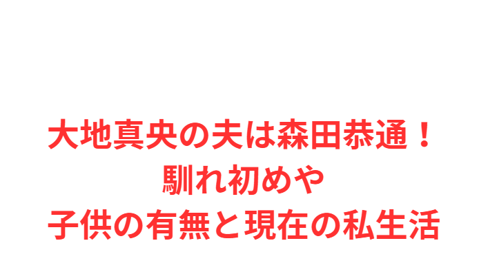 大地真央の夫は森田恭通！馴れ初めや子供の有無と現在の私生活