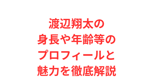 渡辺翔太の身長や年齢等のプロフィールと魅力を徹底解説