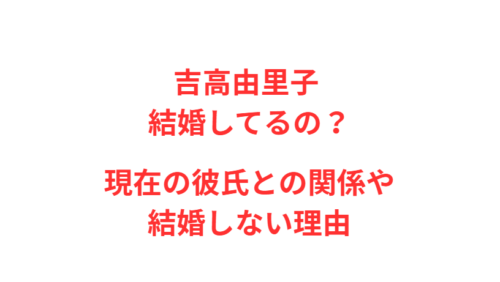 吉高由里子 結婚してるの？現在の彼氏との関係や結婚しない理由