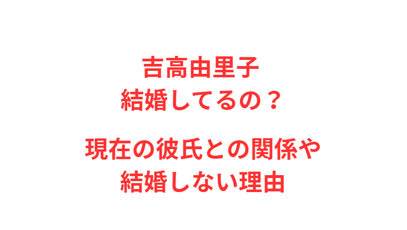 吉高由里子 結婚してるの？現在の彼氏との関係や結婚しない理由