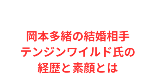 岡本多緒の結婚相手テンジンワイルド氏の経歴と素顔とは
