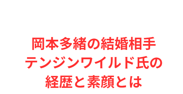 岡本多緒の結婚相手テンジンワイルド氏の経歴と素顔とは