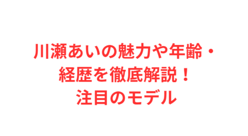 川瀬あいの魅力や年齢・経歴を徹底解説！注目のモデル