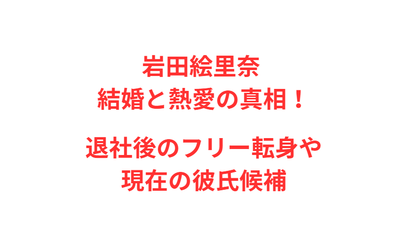 岩田絵里奈 結婚と熱愛の真相！退社後のフリー転身や現在の彼氏候補