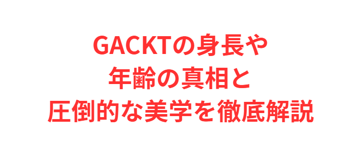GACKTの身長や年齢の真相と圧倒的な美学を徹底解説