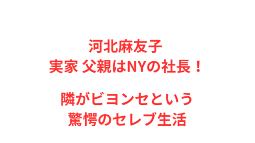河北麻友子 実家 父親はNYの社長！隣がビヨンセという驚愕のセレブ生活