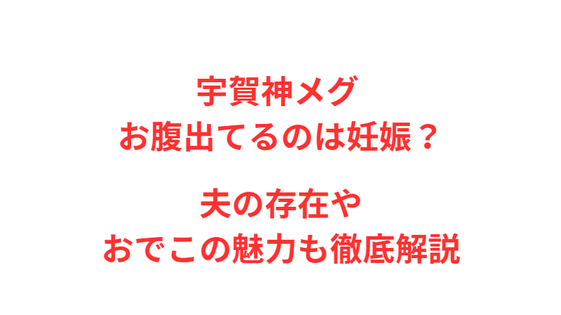 宇賀神メグ お腹出てるのは妊娠？夫の存在やおでこの魅力も徹底解説