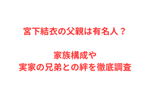 宮下結衣の父親は有名人？家族構成や実家の兄弟との絆を徹底調査