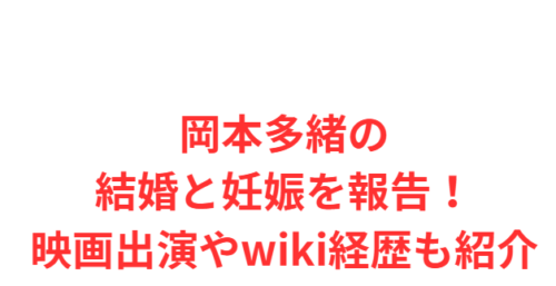 岡本多緒の結婚と妊娠を報告!映画出演やwiki経歴も紹介