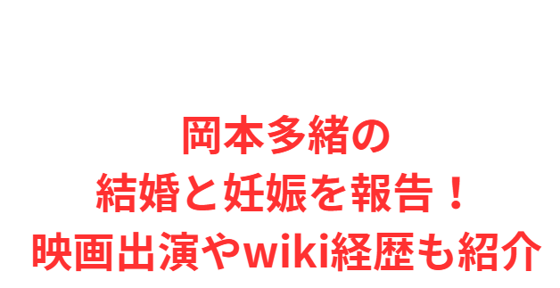 岡本多緒の結婚と妊娠を報告！映画出演やwiki経歴も紹介