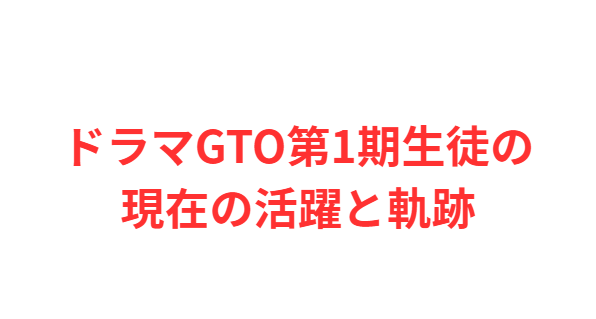 ドラマGTO第1期生徒の現在の活躍と軌跡
