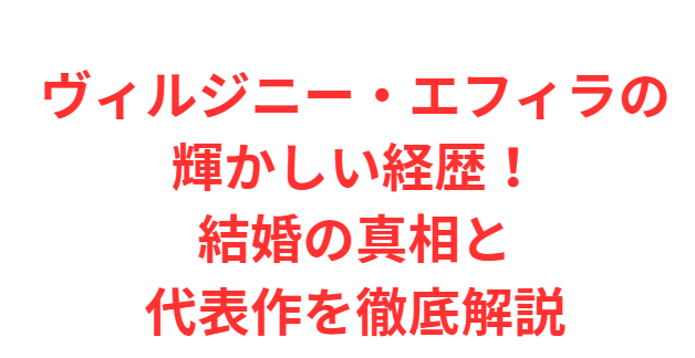 ヴィルジニー・エフィラの輝かしい経歴！結婚の真相と代表作を徹底解説