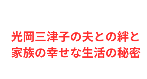 光岡三津子の夫との絆と家族の幸せな生活の秘密