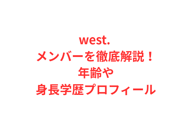 west. メンバーを徹底解説！年齢や身長学歴プロフィール