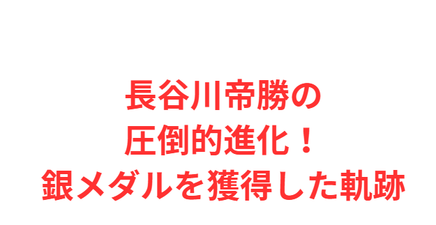 長谷川帝勝の圧倒的進化！銀メダルを獲得した軌跡