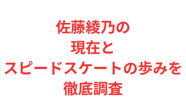 佐藤綾乃の現在とスピードスケートの歩みを徹底調査