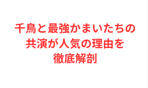 千鳥と最強かまいたちの共演が人気の理由を徹底解剖