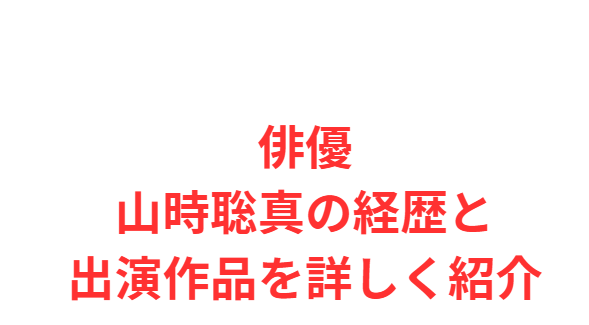 俳優山時聡真の経歴と出演作品を詳しく紹介
