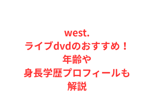 west.ライブdvdのおすすめ！年齢や身長学歴プロフィールも解説