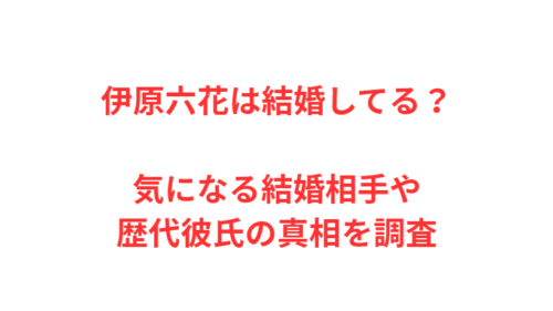 伊原六花は結婚してる？気になる結婚相手や歴代彼氏の真相を調査