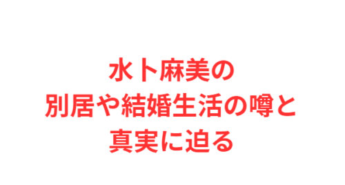 水卜麻美の別居や結婚生活の噂と真実に迫る