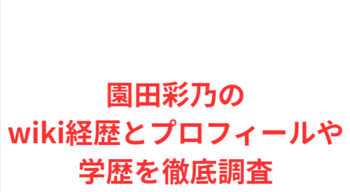 園田彩乃のwiki経歴とプロフィールや学歴を徹底調査