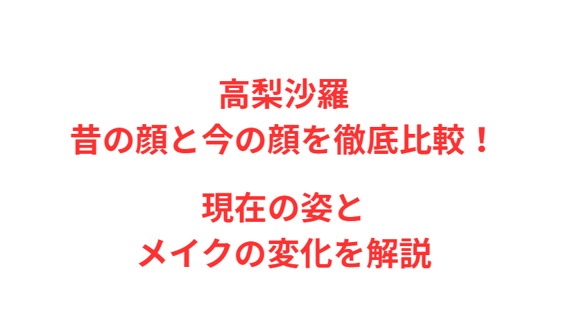 高梨沙羅 昔の顔と今の顔を徹底比較！現在の姿とメイクの変化を解説