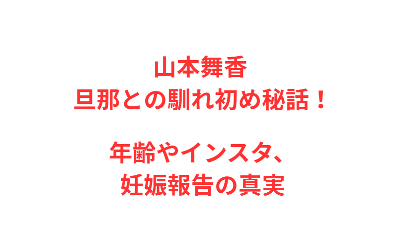 山本舞香 旦那との馴れ初め秘話！年齢やインスタ、妊娠報告の真実