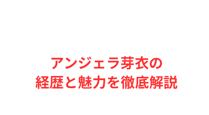アンジェラ芽衣の経歴と魅力を徹底解説