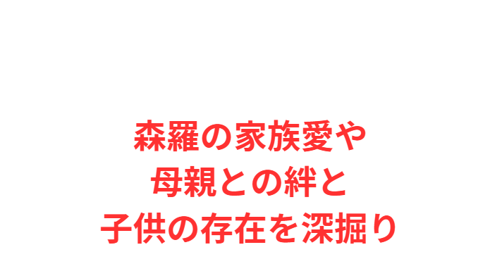 森羅の家族愛や母親との絆と子供の存在を深掘り