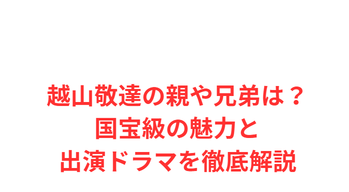 越山敬達の親や兄弟は？国宝級の魅力と出演ドラマを徹底解説