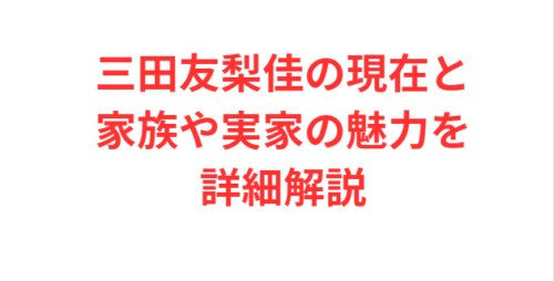 三田友梨佳の現在と家族や実家の魅力を詳細解説