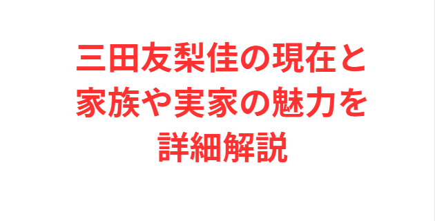 三田友梨佳の現在と家族や実家の魅力を詳細解説