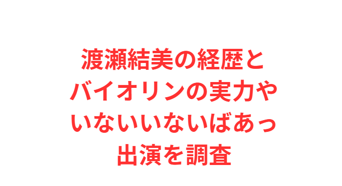 渡瀬結美の経歴とバイオリンの実力やいないいないばあっ出演を調査