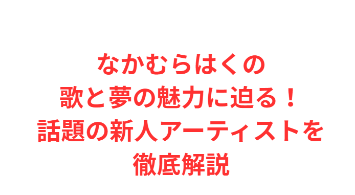 なかむらはくの歌と白は夢の魅力に迫る！話題の新人アーティストを徹底解説