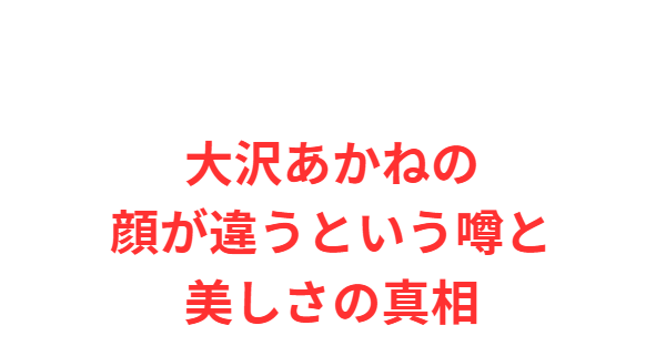 大沢あかねの顔が違うという噂と美しさの真相