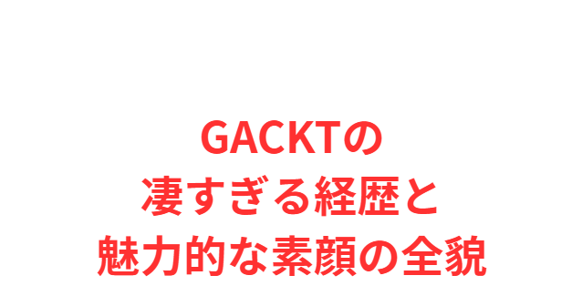 GACKTの凄すぎる経歴と魅力的な素顔の全貌