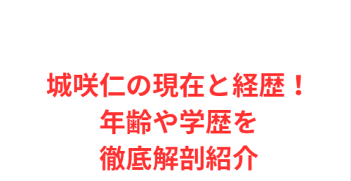 城咲仁の現在と経歴！年齢や学歴を徹底解剖紹介