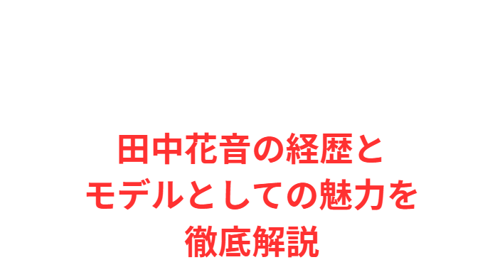 田中花音の経歴とモデルとしての魅力を徹底解説