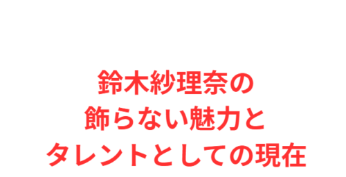 鈴木紗理奈の飾らない魅力とタレントとしての現在