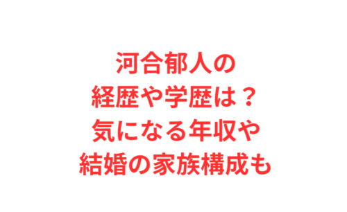 河合郁人の経歴や学歴は？気になる年収や結婚の家族構成も