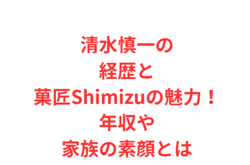 清水慎一の経歴と菓匠Shimizuの魅力！年収や家族の素顔とは