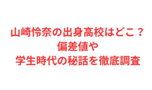 山崎怜奈の出身高校はどこ？偏差値や学生時代の秘話を徹底調査