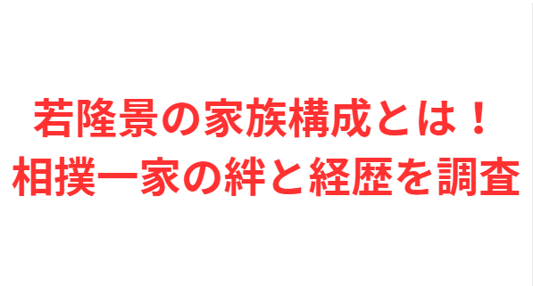 若隆景の家族構成とは！相撲一家の絆と経歴を調査