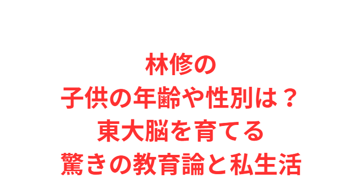 林修の子供の年齢や性別は？東大脳を育てる驚きの教育論と私生活
