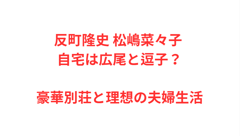 反町隆史 松嶋菜々子 自宅は広尾と逗子？豪華別荘と理想の夫婦生活