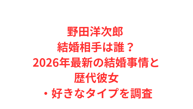 野田洋次郎 結婚相手は誰？2026年最新の結婚事情と歴代彼女・好きなタイプを調査