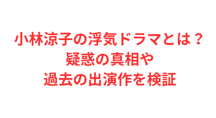 【小林涼子の浮気ドラマとは？疑惑の真相や過去の出演作を検証】